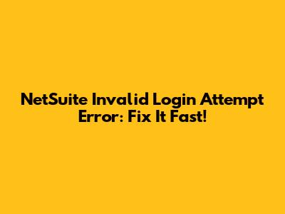 NetSuite Invalid Login Attempt Error: Fix It Fast!