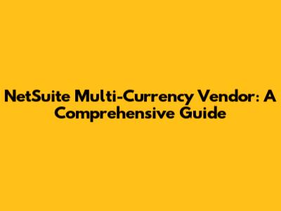 NetSuite Multi-Currency Vendor: A Comprehensive Guide