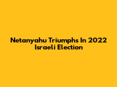 Netanyahu Triumphs In 2022 Israeli Election
