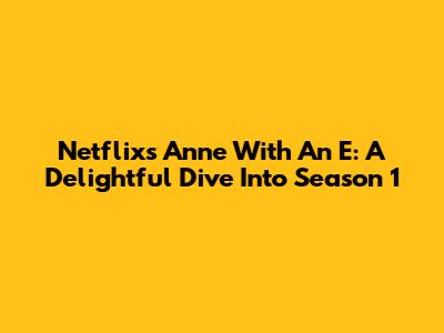 Netflix's Anne With An E: A Delightful Dive Into Season 1