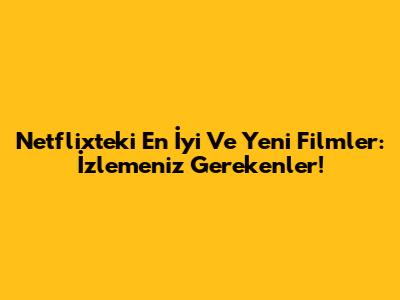 Netflix'teki En İyi Ve Yeni Filmler: İzlemeniz Gerekenler!
