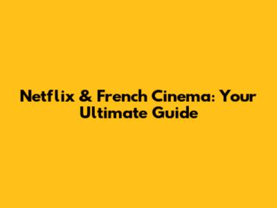 Netflix & French Cinema: Your Ultimate Guide