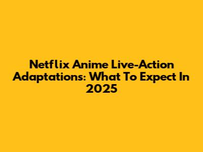 Netflix Anime Live-Action Adaptations: What To Expect In 2025