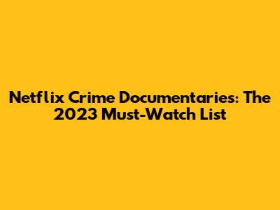 Netflix Crime Documentaries: The 2023 Must-Watch List
