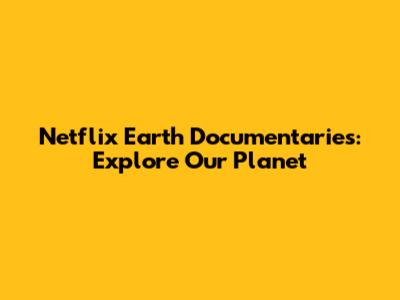 Netflix Earth Documentaries: Explore Our Planet