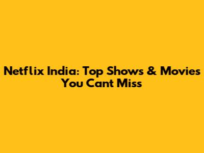 Netflix India: Top Shows & Movies You Can't Miss