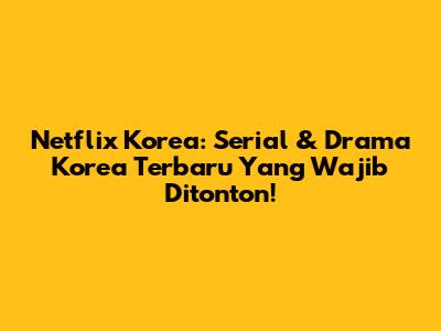 Netflix Korea: Serial & Drama Korea Terbaru Yang Wajib Ditonton!