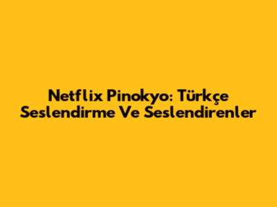 Netflix Pinokyo: Türkçe Seslendirme Ve Seslendirenler