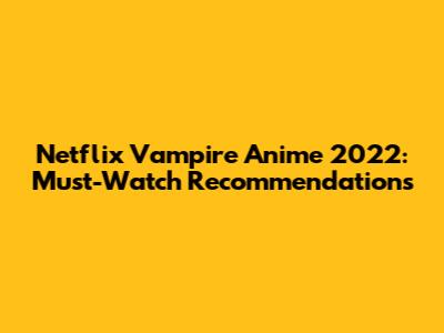 Netflix Vampire Anime 2022: Must-Watch Recommendations