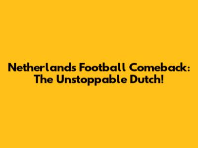 Netherlands Football Comeback: The Unstoppable Dutch!