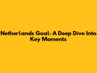 Netherlands Goal: A Deep Dive Into Key Moments