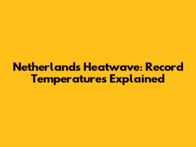 Netherlands Heatwave: Record Temperatures Explained