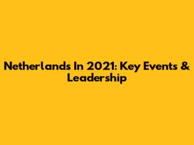 Netherlands In 2021: Key Events & Leadership