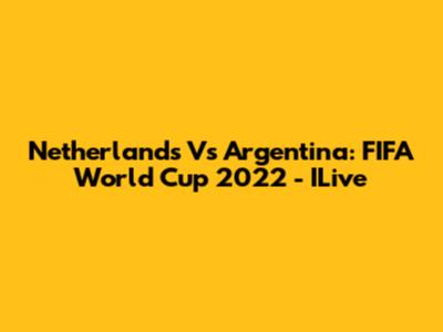 Netherlands Vs Argentina: FIFA World Cup 2022 - ILive