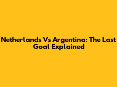 Netherlands Vs Argentina: The Last Goal Explained