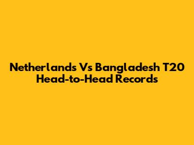 Netherlands Vs Bangladesh T20 Head-to-Head Records
