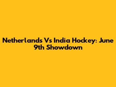 Netherlands Vs India Hockey: June 9th Showdown