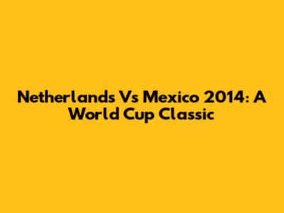 Netherlands Vs Mexico 2014: A World Cup Classic