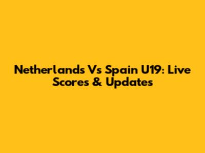 Netherlands Vs Spain U19: Live Scores & Updates