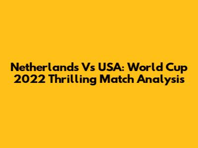 Netherlands Vs USA: World Cup 2022 Thrilling Match Analysis