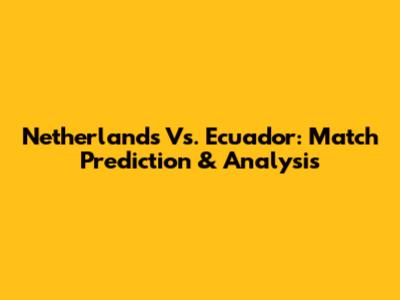 Netherlands Vs. Ecuador: Match Prediction & Analysis