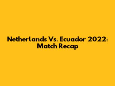 Netherlands Vs. Ecuador 2022: Match Recap