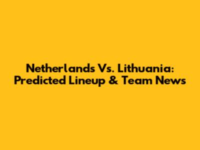 Netherlands Vs. Lithuania: Predicted Lineup & Team News