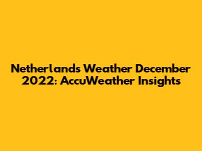Netherlands Weather December 2022: AccuWeather Insights