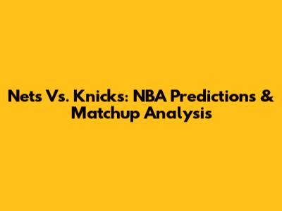 Nets Vs. Knicks: NBA Predictions & Matchup Analysis