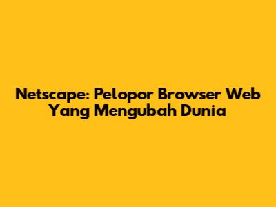Netscape: Pelopor Browser Web Yang Mengubah Dunia