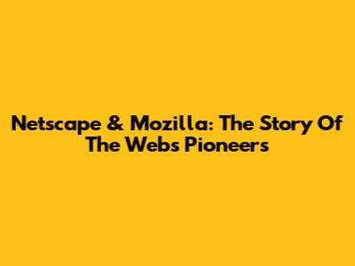 Netscape & Mozilla: The Story Of The Web's Pioneers