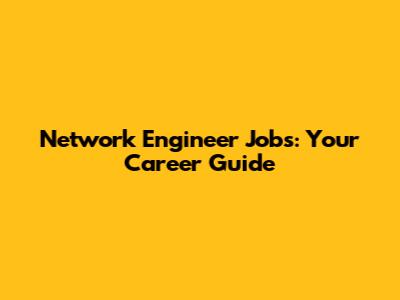 Network Engineer Jobs: Your Career Guide
