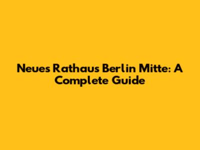 Neues Rathaus Berlin Mitte: A Complete Guide