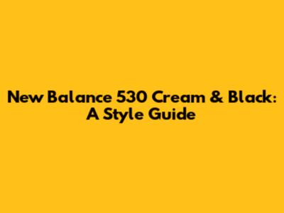 New Balance 530 Cream & Black: A Style Guide