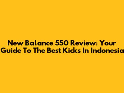 New Balance 550 Review: Your Guide To The Best Kicks In Indonesia