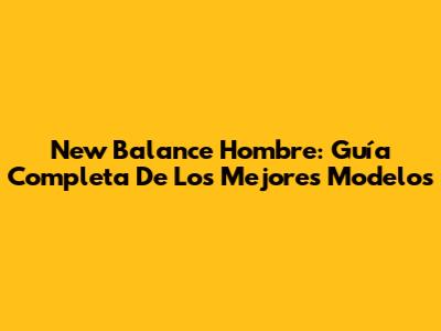 New Balance Hombre: Guía Completa De Los Mejores Modelos