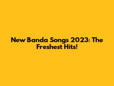 New Banda Songs 2023: The Freshest Hits!
