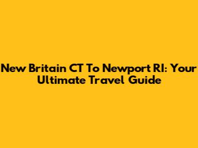 New Britain CT To Newport RI: Your Ultimate Travel Guide