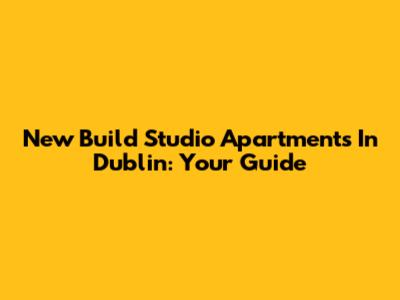 New Build Studio Apartments In Dublin: Your Guide