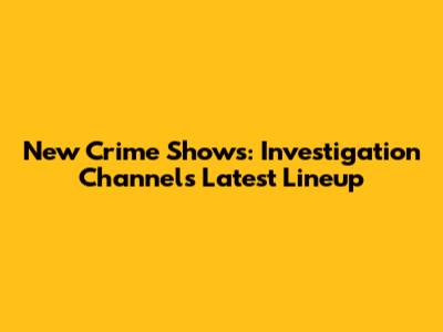 New Crime Shows: Investigation Channel's Latest Lineup