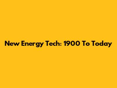 New Energy Tech: 1900 To Today