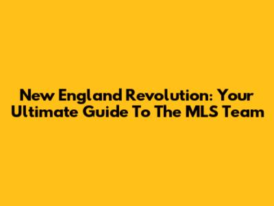 New England Revolution: Your Ultimate Guide To The MLS Team