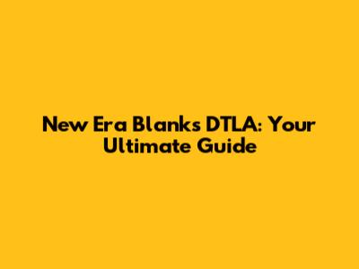 New Era Blanks DTLA: Your Ultimate Guide