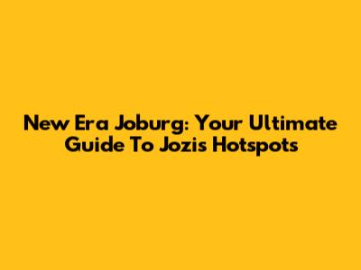 New Era Joburg: Your Ultimate Guide To Jozi's Hotspots