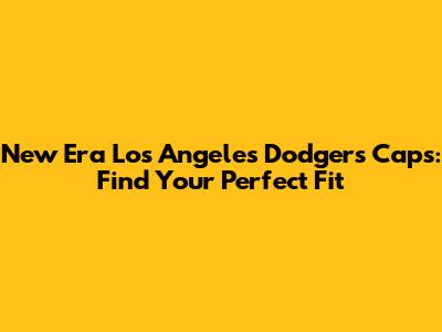 New Era Los Angeles Dodgers Caps: Find Your Perfect Fit