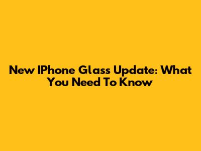 New IPhone Glass Update: What You Need To Know