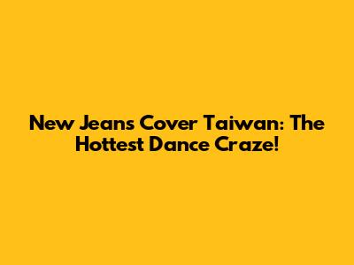 New Jeans Cover Taiwan: The Hottest Dance Craze!