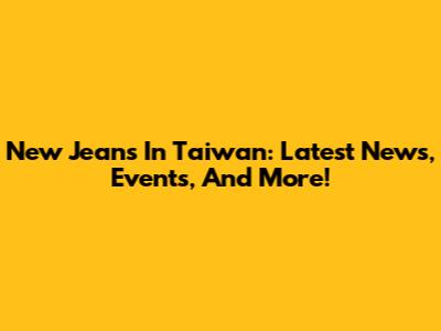 New Jeans In Taiwan: Latest News, Events, And More!