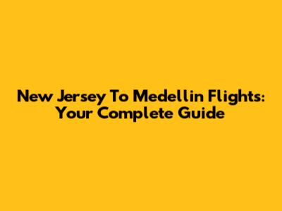 New Jersey To Medellin Flights: Your Complete Guide