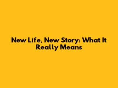 New Life, New Story: What It Really Means